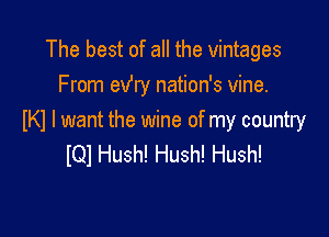 The best of all the vintages
From exfry nation's vine.

IKI I want the wine of my country
IQl Hush! Hush! Hush!