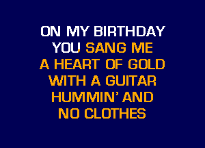 ON MY BIRTHDAY
YOU SANG ME
A HEART OF GOLD
WITH A GUITAR
HUMMIN' AND
NO CLOTHES

g