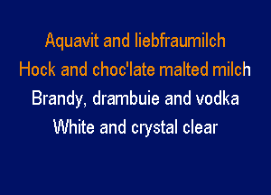 Aquavit and liebfraumilch
Hock and choc'late malted milch

Brandy, drambuie and vodka
White and crystal clear