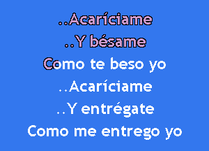 ..Acariciame
..Y beisame
Como te beso yo

..Acariciame
..Y entrc'egate
Como me entrego yo