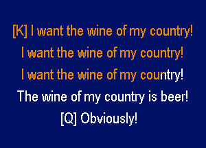 IKI I want the wine of my country!
I want the wine of my country!
I want the wine of my country!

The wine of my country is beer!
IQI Obviously!
