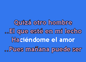 Quiza otro hombre
..El que este) en mi lecho
Hacic-i'ndome el amor

..Pues mafiana puede ser l