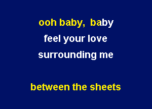 ooh baby, baby
feel your love

surrounding me

between the sheets