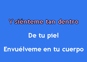 Y sic-i-nteme tan dentro

De tu piel

Envuaveme en tu cuerpo