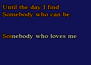 Until the day I find
Somebody who can be

Somebody who loves me