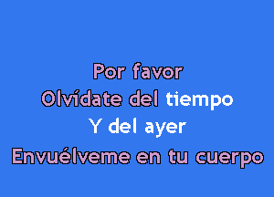 Por favor

Olvidate del tiempo
Y del ayer

Envuaveme en tu cuerpo