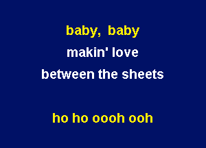 baby, baby
makin' love

between the sheets

ho ho oooh ooh