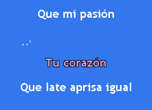 Que mi pasic'm

Tu corazc'm

Que late aprisa igual