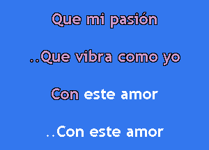 Que mi pasidn

..Que vibra como yo

Con este amor

..Con este amor