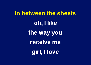 in between the sheets
oh, I like

the way you

receive me
girl, I love