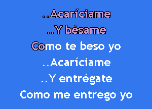 ..Acariciame
..Y beisame
Como te beso yo

..Acariciame
..Y entrc'egate
Como me entrego yo