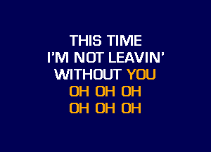 THIS TIME
I'M NOT LEAVIN'
WITHOUT YOU

OH OH OH
OH OH OH