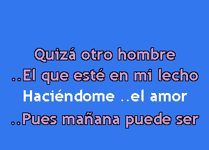 Quiza otro hombre
..El que este) en mi lecho
Hacieltndome ..el amor

..Pues mafiana puede ser l