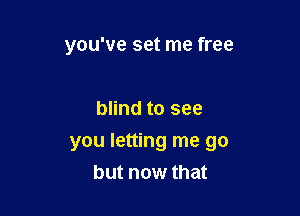 you've set me free

blind to see

you letting me go
but now that