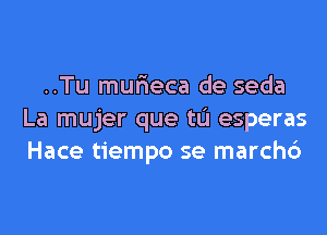 ..Tu mur'ieca de seda
La mujer que tL'I esperas
Hace tiempo se march6