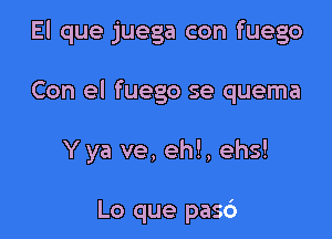 El que juega con fuego

Con el fuego se quema

Yya ve, eh!, ehs!

Lo que pas6