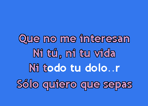 Que no me interesan

Ni to, m' tu Vida
Ni todo tu dolo..r
S6lo quiero que sepas