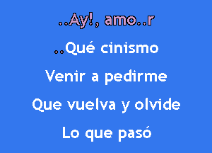 ..Ay!, amo..r
..Quc cim'smo

Venir a pedirme

Que vuelva y olvide

Lo que pas6