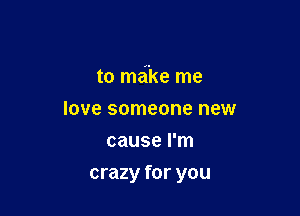 to make me
love someone new
cause I'm

crazy for you