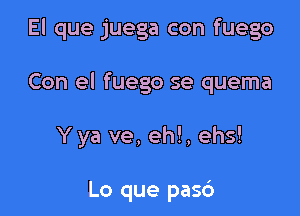 El que juega con fuego

Con el fuego se quema

Yya ve, eh!, ehs!

Lo que pas6