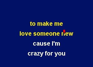 to make me
love someone new
cause I'm

crazy for you