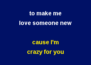 to make me
love someone new

cause I'm

crazy for you