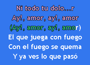 Ni todo tu dolo...r
Ay!, amor, ay!, amor
(Ay!, amor, ay!, amor)
El que juega con fuego
Con el fuego se quema
Y ya ves lo que pasc')