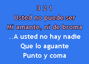 3 2 1
Usted no puede ser
Mi amante, ni de broma

..A usted no hay nadie
Que lo aguante
Punto y coma