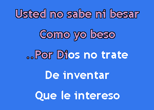 Usted no sabe m' besar

Como yo beso

..Por Dios no trate
De inventar

Que le intereso