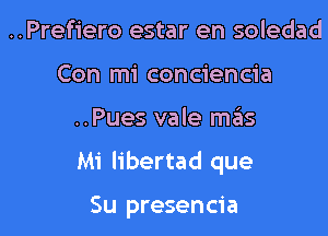 ..Prefiero estar en soledad
Con mi conciencia

..Pues vale mas

Mi libertad que

Su presencia l