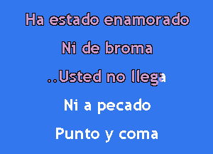 Ha estado enamorado

Ni de broma

..Usted no llega

Ni a pecado

Punto y coma