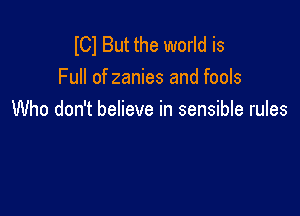 lCl But the world is
Full of zanies and fools

Who don't believe in sensible rules