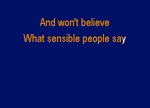 And won't believe

What sensible people say