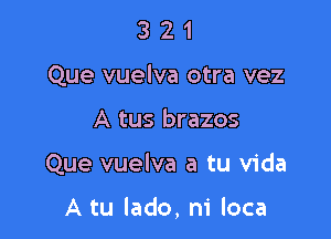 3 2 1
Que vuelva otra vez

A tus brazos

Que vuelva a tu Vida

A tu lado, m' loca