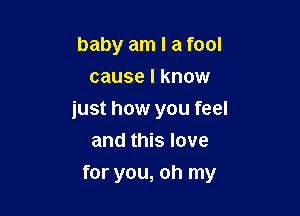 baby am I a fool
cause I know

just how you feel
and this love

for you, oh my