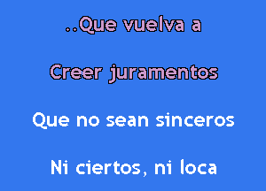 ..Que vuelva a

Creer juramentos

Que no sean sinceros

Ni ciertos, ni loca