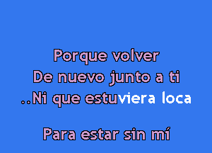 Porque volver

De nuevo junto a ti
..Ni que estuviera loca

Para estar sin mi