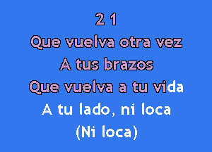 2 1
Que vuelva otra vez
A tus brazos

Que vuelva a tu Vida
A tu lado, ni loca
(Ni loca)