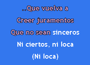 ..Que vuelva a

Creer juramentos

Que no sean sinceros

Ni ciertos, ni loca
(Ni loca)