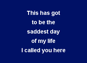 This has got
to be the

saddest day

of my life
I called you here