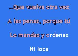 ..Que vuelva otra vez

A Ias penas, porque tL'I

Lo mandas y ordenas

Ni loca