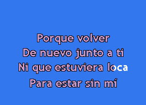 Porque volver

De nuevo junto a ti
Ni que estuviera loca

Para estar sin mi