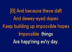 IBl And because these daft
And dewey-eyed dopes

Keep building up impossible hopes
Impossible things
Are happ'ning ev'ry day.