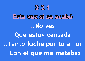 3 2 1
Esta vez si se acabc')
..No ves
Que estoy cansada
..Tanto luche'z por tu amor
..Con el que me matabas