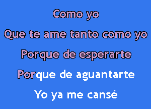 Como yo
Que te ame tanto como yo
Porque de esperarte
Porque de aguantarte

Yo ya me canse'z