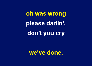 oh was wrong

please darlin',
don't you cry

we've done,