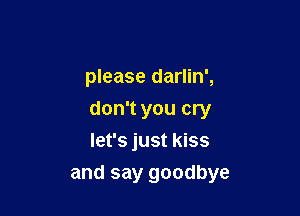 please darlin',
don't you cry
let's just kiss

and say goodbye