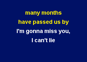 many months
have passed us by

I'm gonna miss you,
I can't lie