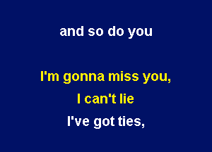 and so do you

I'm gonna miss you,
I can't lie

I've got ties,