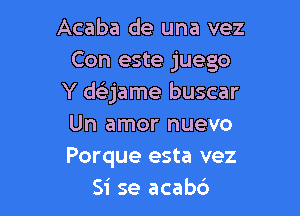 Acaba de una vez
Con este juego
Y dFEjame buscar

Un amor nuevo
Porque esta vez
51' se acab6